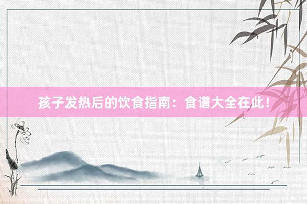 孩子发热后的饮食指南：食谱大全在此！