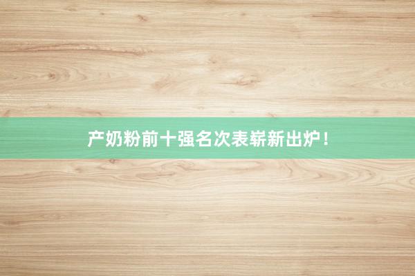 产奶粉前十强名次表崭新出炉！
