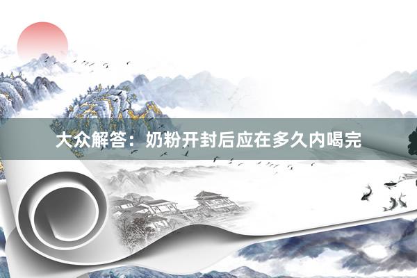 大众解答：奶粉开封后应在多久内喝完