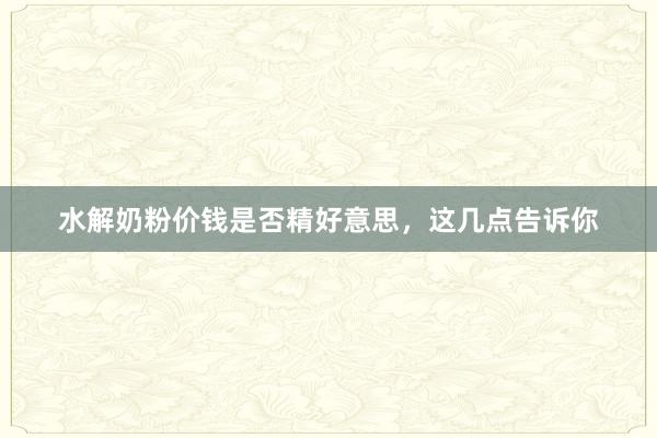 水解奶粉价钱是否精好意思，这几点告诉你