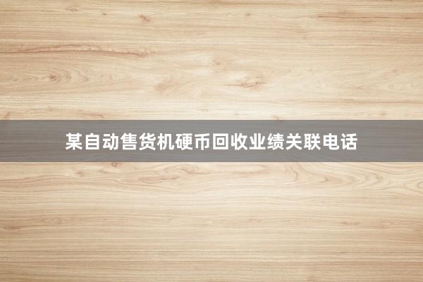 某自动售货机硬币回收业绩关联电话