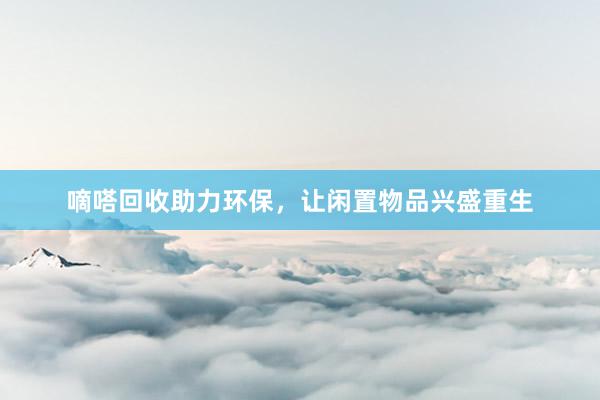 嘀嗒回收助力环保，让闲置物品兴盛重生