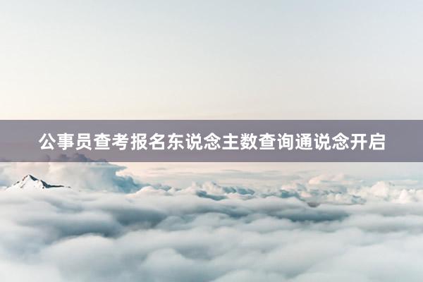 公事员查考报名东说念主数查询通说念开启