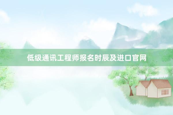低级通讯工程师报名时辰及进口官网