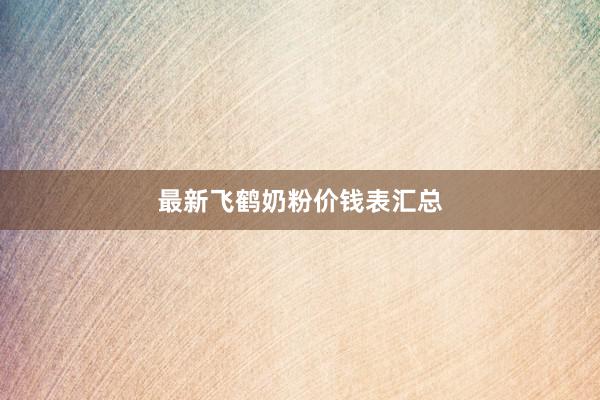 最新飞鹤奶粉价钱表汇总
