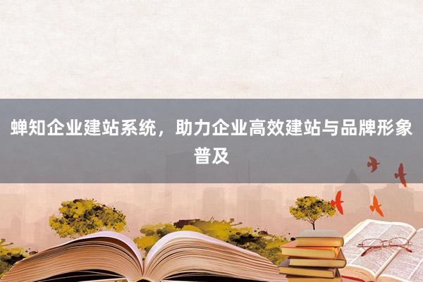 蝉知企业建站系统，助力企业高效建站与品牌形象普及