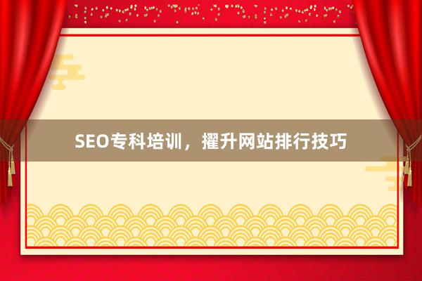 SEO专科培训，擢升网站排行技巧