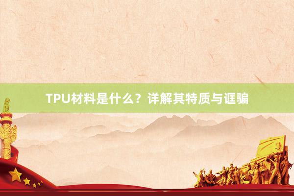 TPU材料是什么？详解其特质与诓骗