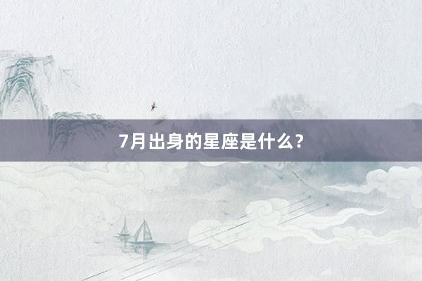 7月出身的星座是什么？