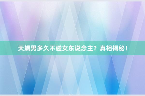 天蝎男多久不碰女东说念主？真相揭秘！