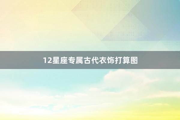 12星座专属古代衣饰打算图